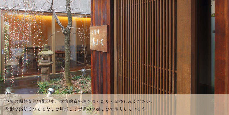 芦屋の閑静な住宅街の中、本格的京料理をゆったりとお楽しみください。季節を感じるおもてなしを用意して皆様のお越しをお待ちしています。